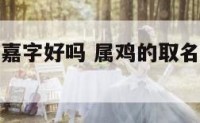 属鸡名字用嘉字好吗 属鸡的取名字宜用什么字