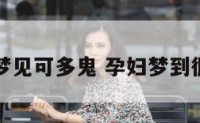 孕妇梦见可多鬼 孕妇梦到很多鬼
