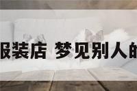 梦见别人的服装店 梦见别人的服装店塌了