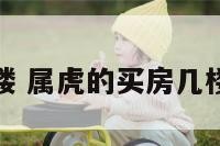 属虎买房几楼 属虎的买房几楼最好最合适