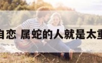 属蛇自恋 属蛇的人就是太重感情