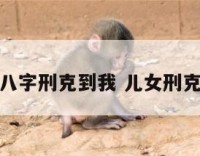 感觉女儿八字刑克到我 儿女刑克什么意思
