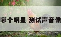 测声音像哪个明星 测试声音像哪个声优