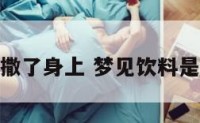 梦见饮料撒了身上 梦见饮料是什么意思