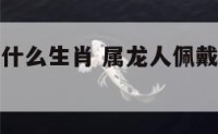 属龙人佩戴什么生肖 属龙人佩戴什么生肖最好