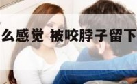 被咬脖子什么感觉 被咬脖子留下痕迹了怎么办
