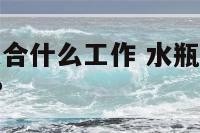 水瓶座性格适合什么工作 水瓶座适合什么工作?什么职业?