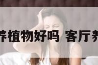 客厅养花养植物好吗 客厅养花的好处