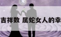 属蛇女吉祥数 属蛇女人的幸运数字