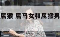 属马女和男属猴 属马女和属猴男能白头到老吗