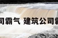 建筑公司霸气 建筑公司霸气图片