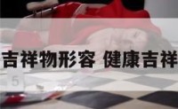 健康用什么吉祥物形容 健康吉祥的字有哪些
