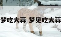 周公解梦吃大蒜 梦见吃大蒜好不好