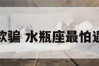 水瓶座最怕欺骗 水瓶座最怕遇到什么星座