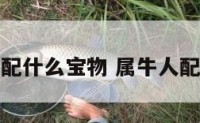 属牛配什么宝物 属牛人配什么