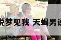 天蝎座男说梦见我 天蝎男说梦见你了