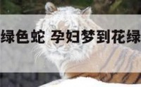 孕妇梦到花绿色蛇 孕妇梦到花绿色蛇什么预兆
