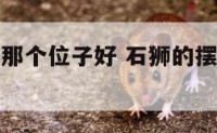 石狮摆件放那个位子好 石狮的摆放及风水作用