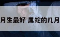 属蛇的人几月生最好 属蛇的几月份生人最好