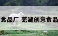 芜湖创意食品厂 芜湖创意食品厂怎么样