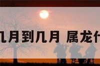 属龙在几月到几月 属龙什么月份