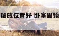卧室里镜子摆放位置好 卧室里镜子的摆放位置