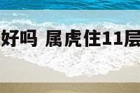 属虎住11层好吗 属虎住11层好吗风水好吗