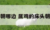 属鸡的床头朝哪边 属鸡的床头朝东怎么化解