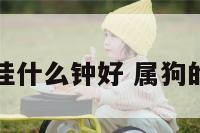 属狗的客厅挂什么钟好 属狗的人客厅挂钟