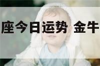 第一星座金牛座今日运势 金牛座最准今日运势