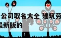 建筑业劳务公司取名大全 建筑劳务公司起名大全2020最新版的