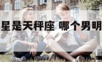 有哪个男明星是天秤座 哪个男明星是天秤座,水瓶座