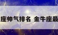金牛座帅气排名 金牛座最好看