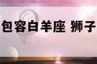 狮子座为什么包容白羊座 狮子座为什么包容白羊座男生