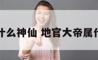 地官是什么神仙 地官大帝属什么生肖