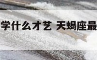 天蝎座适合学什么才艺 天蝎座最适合考什么大学