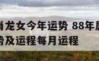 88年生肖龙女今年运势 88年属龙女2022年运势及运程每月运程