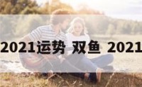 双鱼2021运势 双鱼 2021运势