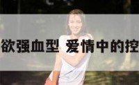 爱情控制欲强血型 爱情中的控制型人格