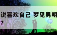 梦到男明星说喜欢自己 梦见男明星喜欢自己是什么寓意?