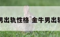金牛座男出轨性格 金牛男出轨的预兆