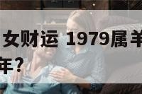1979属羊女财运 1979属羊女财运爆发在哪一年?