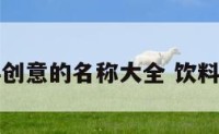 各种饮料创意的名称大全 饮料创新名字