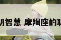 摩羯座的聪明智慧 摩羯座的聪明排名第几