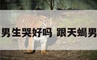 对天蝎座男生哭好吗 跟天蝎男哭有用吗
