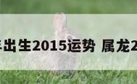 龙年出生2015运势 属龙2015