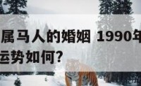 1990年属马人的婚姻 1990年属马人的婚姻运势如何?