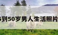 关于45到50岁男人生活照片的信息
