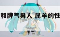 属羊的性格和脾气男人 属羊的性格和脾气男人婚姻