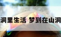 梦到在山洞里生活 梦到在山洞里生活了